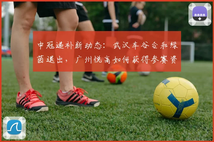 中冠递补新动态:武汉车谷合和绿茵退出,广州悦高如何获得参赛资格?