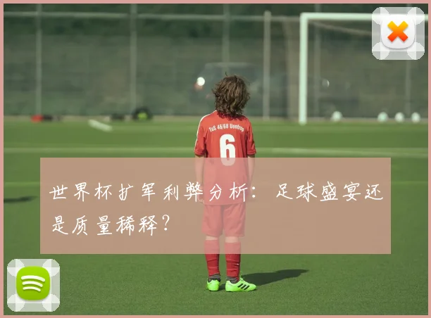 世界杯扩军利弊分析：足球盛宴还是质量稀释？