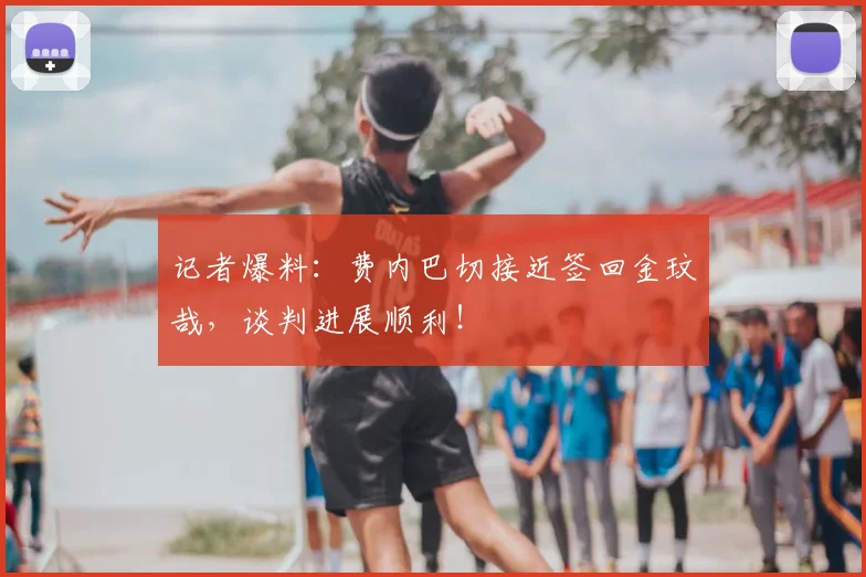 记者爆料:费内巴切接近签回金玟哉,谈判进展顺利!