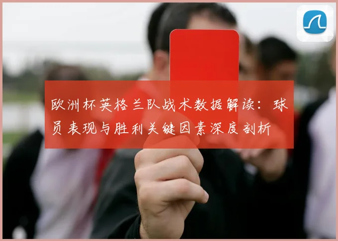 欧洲杯英格兰队战术数据解读：球员表现与胜利关键因素深度剖析