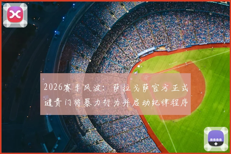 2026赛季风波：萨拉戈萨官方正式谴责门将暴力行为并启动纪律程序
