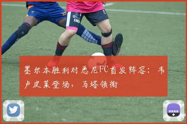 墨尔本胜利对悉尼FC首发阵容：韦卢皮莱登场，马塔领衔
