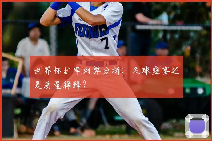 世界杯扩军利弊分析:足球盛宴还是质量稀释?
