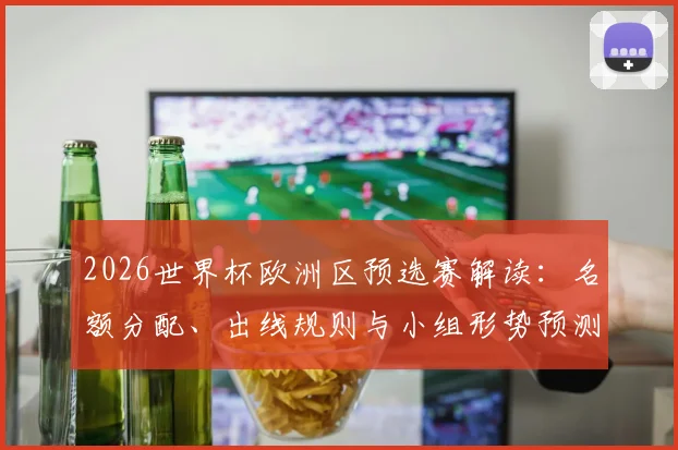 2026世界杯欧洲区预选赛解读:名额分配、出线规则与小组形势预测