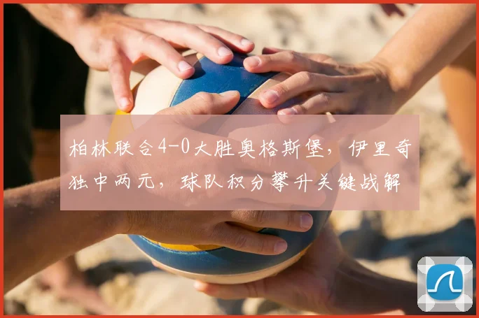 柏林联合4-0大胜奥格斯堡，伊里奇独中两元，球队积分攀升关键战解析