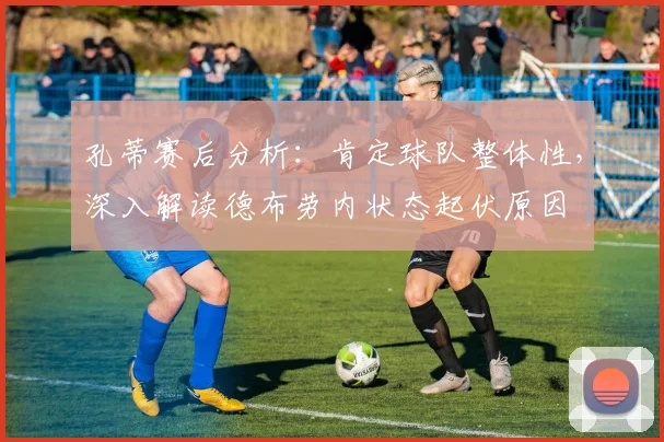 孔蒂赛后分析:肯定球队整体性,深入解读德布劳内状态起伏原因