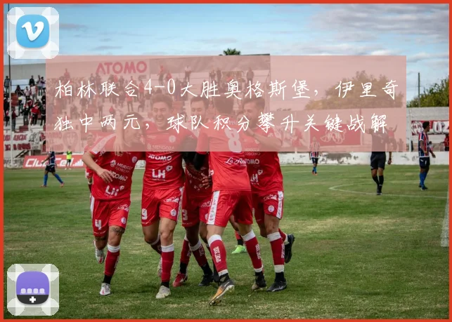 柏林联合4-0大胜奥格斯堡,伊里奇独中两元,球队积分攀升关键战解析