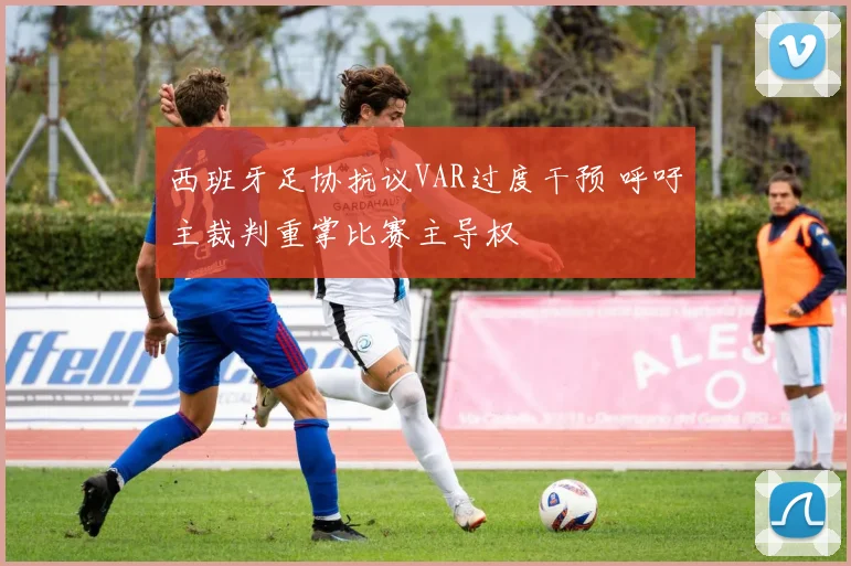 西班牙足协抗议VAR过度干预 呼吁主裁判重掌比赛主导权
