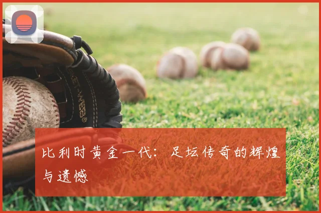 比利时黄金一代:足坛传奇的辉煌与遗憾
