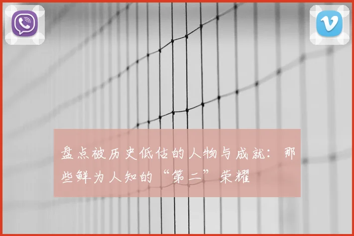 盘点被历史低估的人物与成就：那些鲜为人知的“第二”荣耀