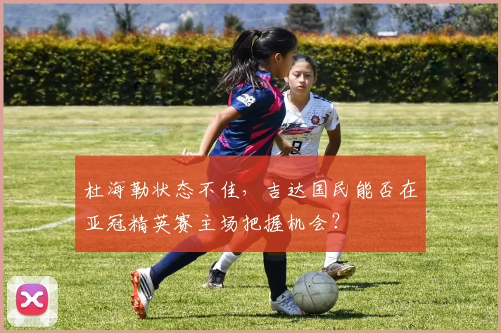杜海勒状态不佳，吉达国民能否在亚冠精英赛主场把握机会？