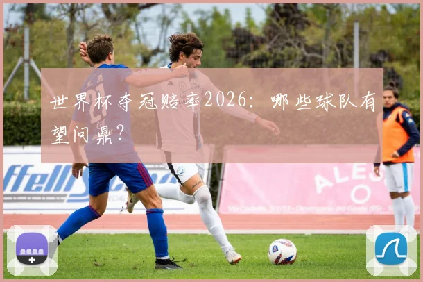 世界杯夺冠赔率2026:哪些球队有望问鼎?