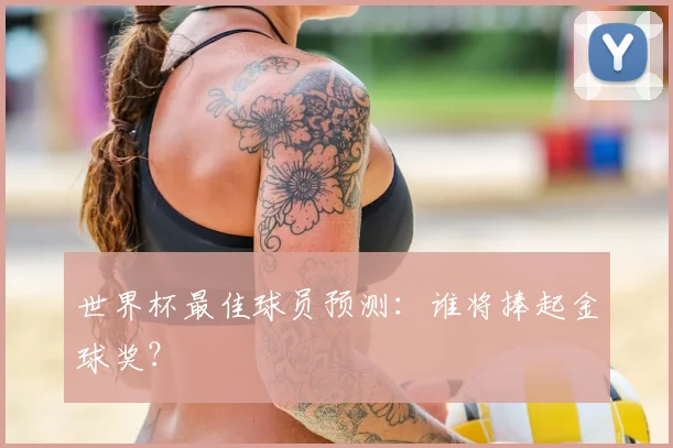 世界杯最佳球员预测:谁将捧起金球奖?